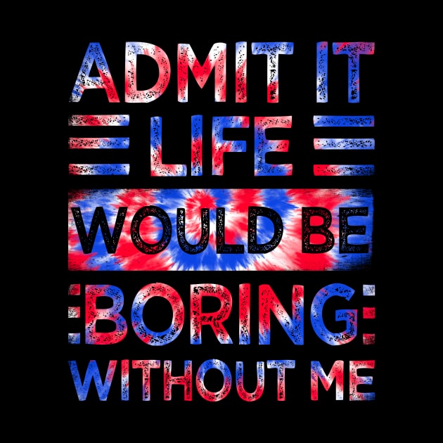 Admit It Life Would Be Boring Without Me Tie Dye by drag is art