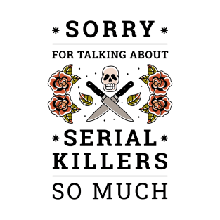 Sorry For Talking About Serial Killers So Much T-Shirt