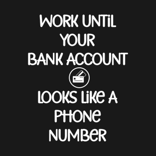 Work until your bank account looks like a phone number T-Shirt