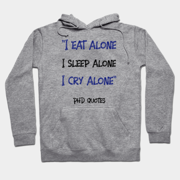 I eat alone, I sleep alone, I cry alone - PhD Quotes - Phd Student - Hoodie | TeePublic I eat alone, I sleep alone, I cry alone - PhD Quotes - Phd Student - Hoodie | TeePublic