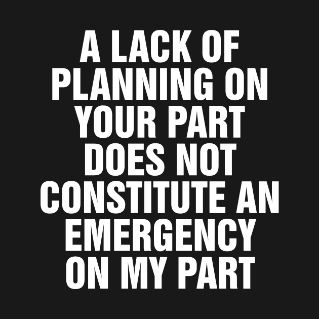 A Lack Of Planning On Your Part Does Not Constitute An Emergency On My Part by SimonL