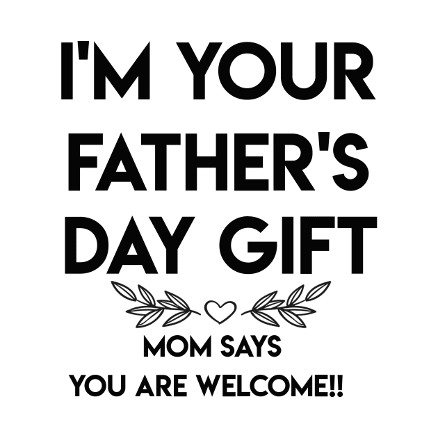 I'M YOUR FATHER'S DAY GIFT...MOM SAYS YOU ARE WELCOME!! by TOMOPRINT⭐⭐⭐⭐⭐