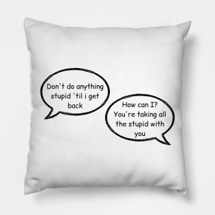 don't do anything stupid until i get back, how can i you are taking all the stupid with you stucky quote Pillow