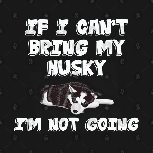 Discover Siberian Husky - If I Cant Bring My Husky Im Not Going - Siberian Husky - T-Shirt