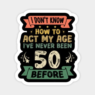 I don't know how to act my age I've never been 50 before Funny saying Magnet