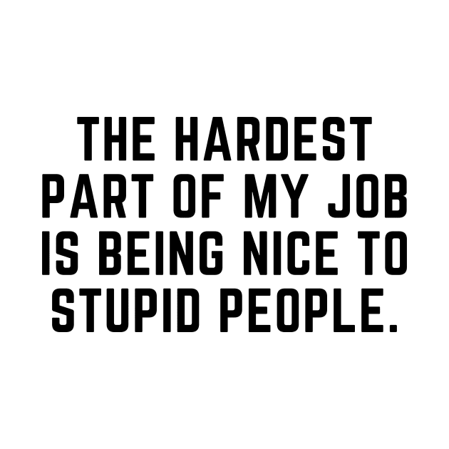 The hardest part of my job is being nice to stupid people by gabbadelgado