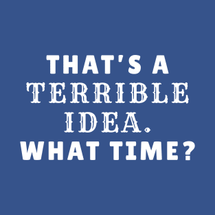 That's a terrible idea. What Time? Funny Sarcasm Black T-Shirt