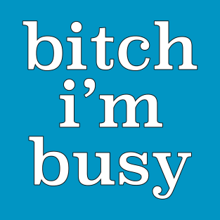 Bitch I'm Busy T-Shirt