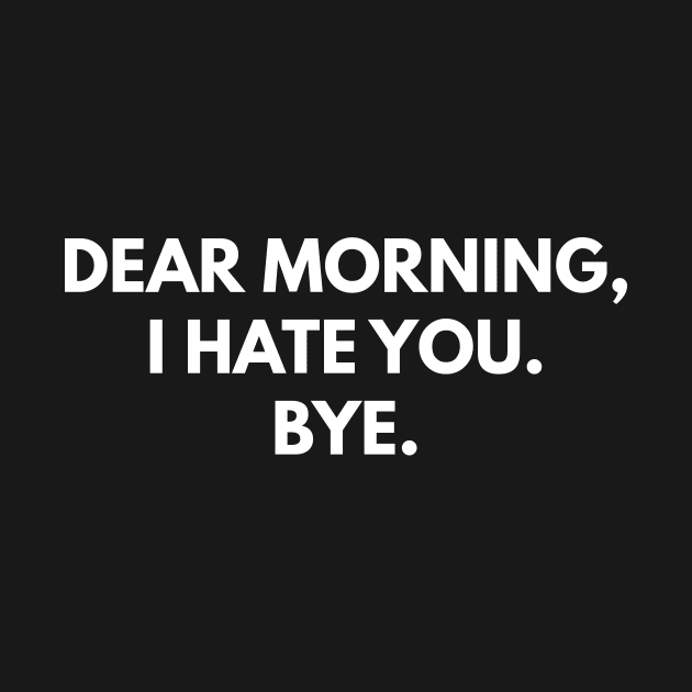 Dear Morning, I Hate You. Bye. by coffeeandwinedesigns