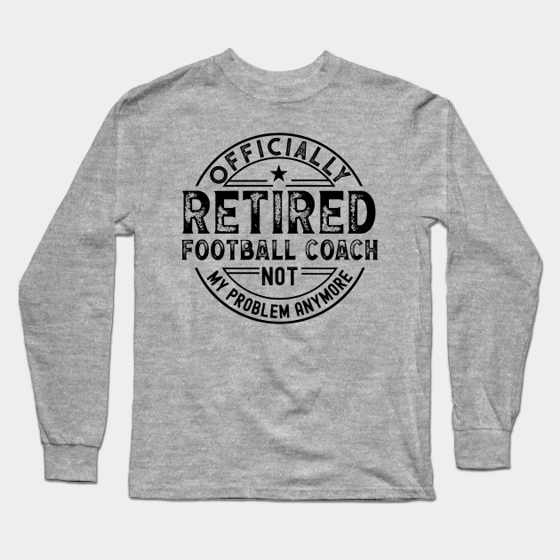 Retired Football Coach - Retired Football Coach - Long Sleeve T-Shirt | TeePublic Retired Football Coach - Retired Football Coach - Long Sleeve T-Shirt | TeePublic