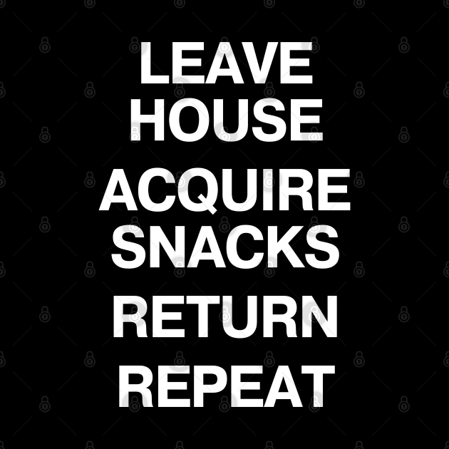 LEAVE HOUSE ACQUIRE SNACKS RETURN REPEAT by TheBestWords