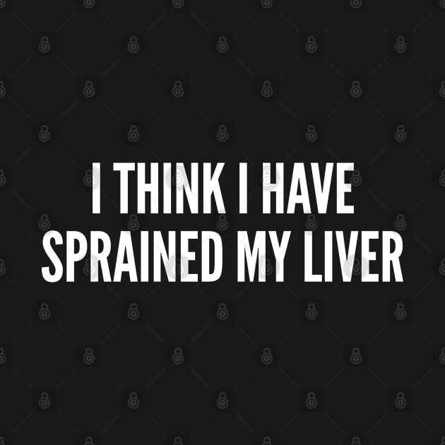 Party Humor - I Think I Have Sprained My Liver - Funny Personal Statement Minimal Slogan by sillyslogans