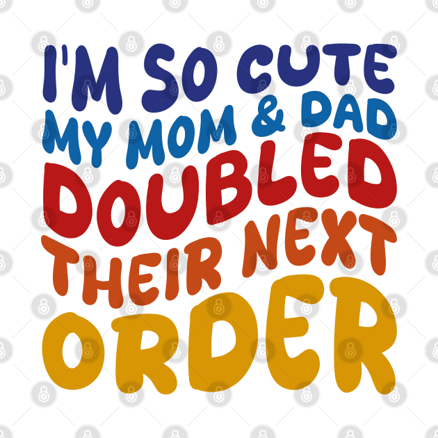 i'm so cute my mom and dad doubled their next order by mdr design