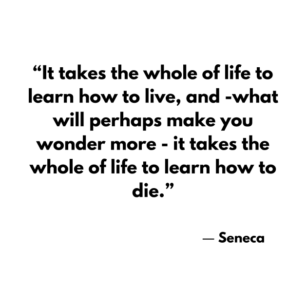 “It takes the whole of life to learn how to live, and -what will perhaps make you wonder more” Seneca by ReflectionEternal