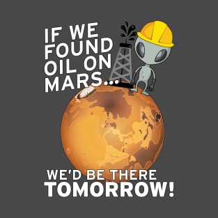 If We Found Oil On Mars We'd Be There TOMORROW! T-Shirt