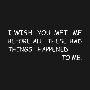 I Wish You Met Me Before All These Bad Things Happened to Me T-Shirt