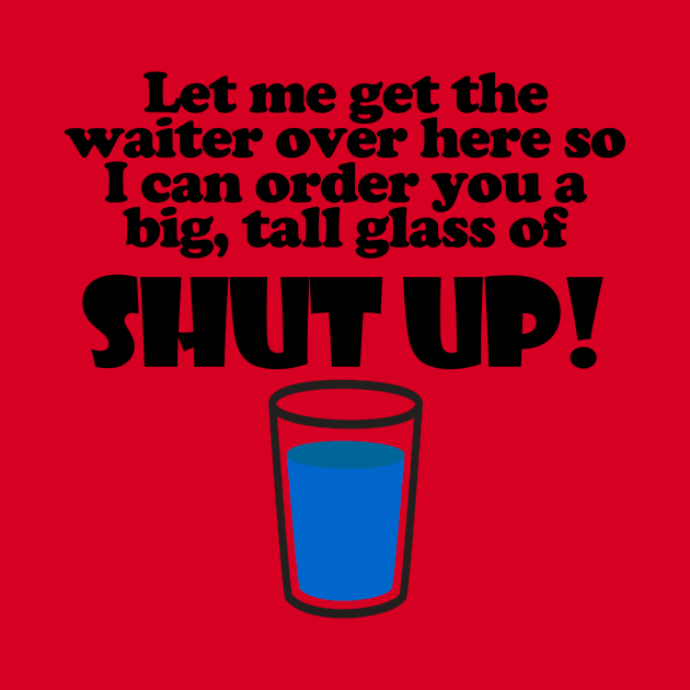 Let Me Get The Waiter Over Here So I Can Order You A Big, Tall Glass Of Shut Up! by ArsenicAndAttitude