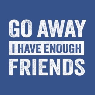 Go Away I Have Enough Friends T-Shirt