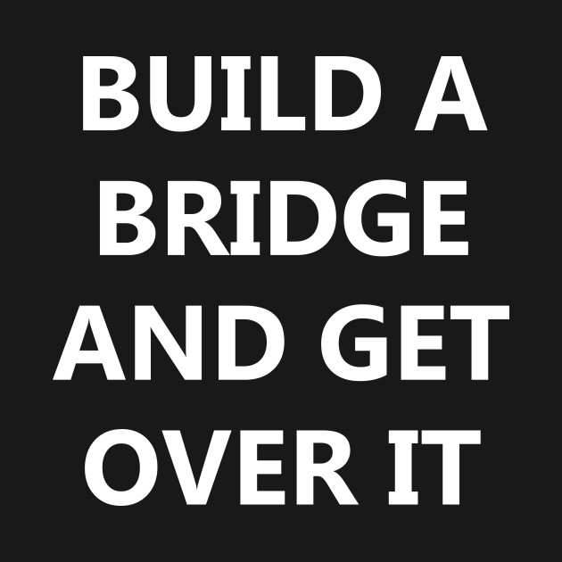build a bridge and get over it quotes t shirt teepublic