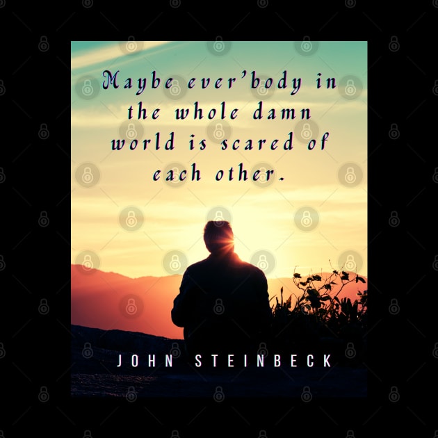 John Steinbeck quote: Maybe ever'body in the whole damn world is scared of each other. by artbleed