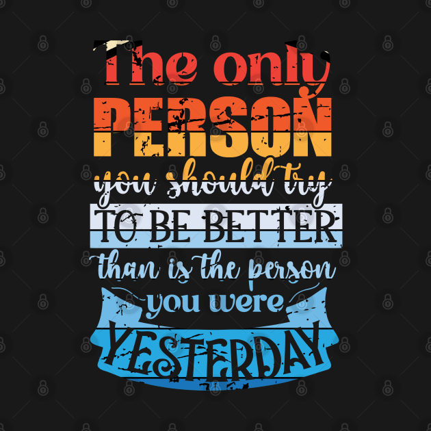 The Only Person You Should Try to be Better than is the Person you Were Yesterday by mebcreations