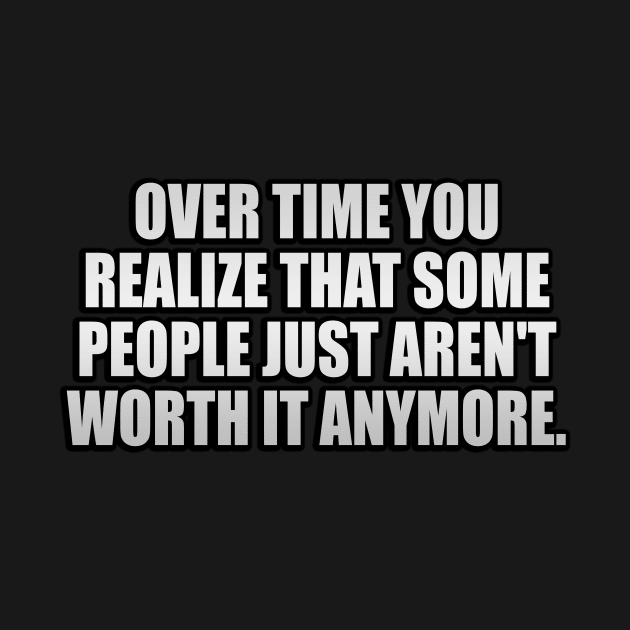 Over time you realize that some people just aren't worth it anymore by It'sMyTime