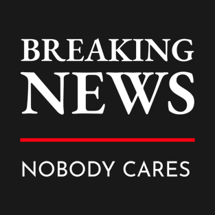 Breaking News Nobody No One I Don’t Who Cares Care T-Shirt