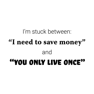 I'm stuck between: "I need to save money" and "you only live once" T-Shirt