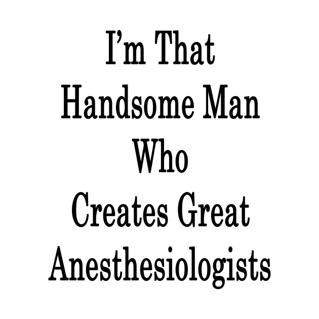 I'm That Handsome Man Who Creates Great Anesthesiologists by supernova23