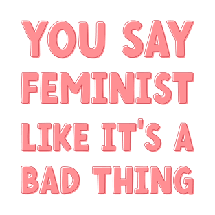 You Say Feminist Like its a Bad Thing T-Shirt