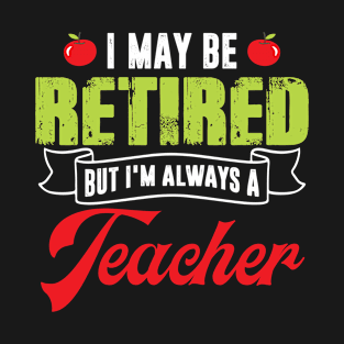 I May be Retired But I'm Always A Teacher Funny T-Shirt