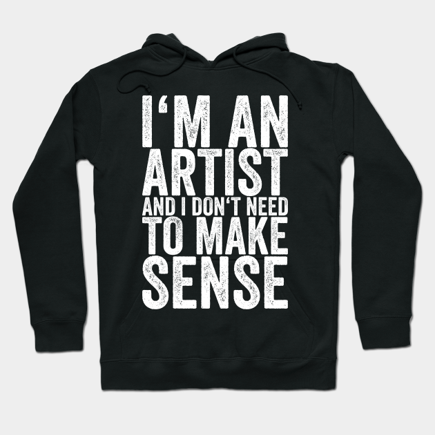 I'm An Artist And I Don't Need To Make Sense - Funny Quotes - Hoodie | TeePublic I'm An Artist And I Don't Need To Make Sense - Funny Quotes - Hoodie | TeePublic