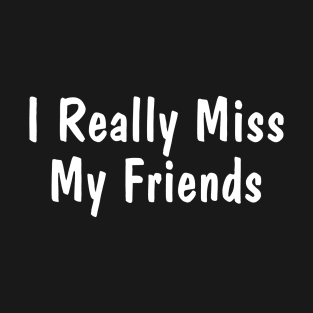 I Really Miss My Friends T-Shirt