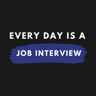 Every day Is A Job Interview T-Shirt