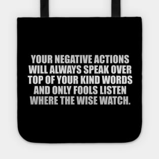 Your negative actions will always speak over top of your kind words and only fools listen where the wise watch Tote