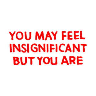 You May Feel Insignificant But You Are T-Shirt