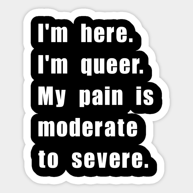 I'm here. I'm queer. My pain is moderate to severe. - Queer - Sticker