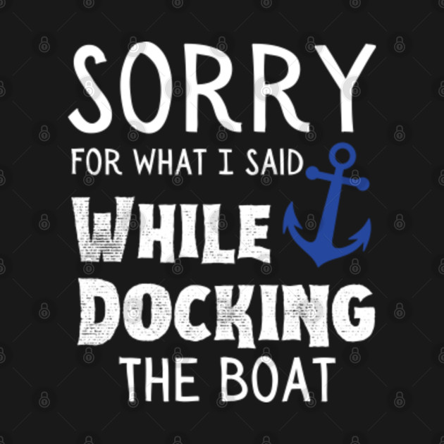 Sorry For What I Said While Docking The Boat Sorry For What I Said