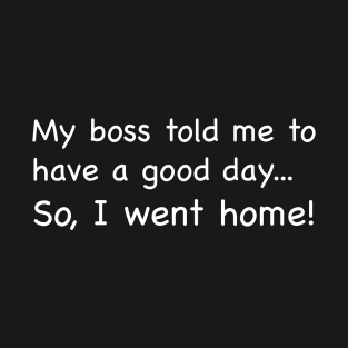 My boss told me to have a good day...So I went home! T-Shirt