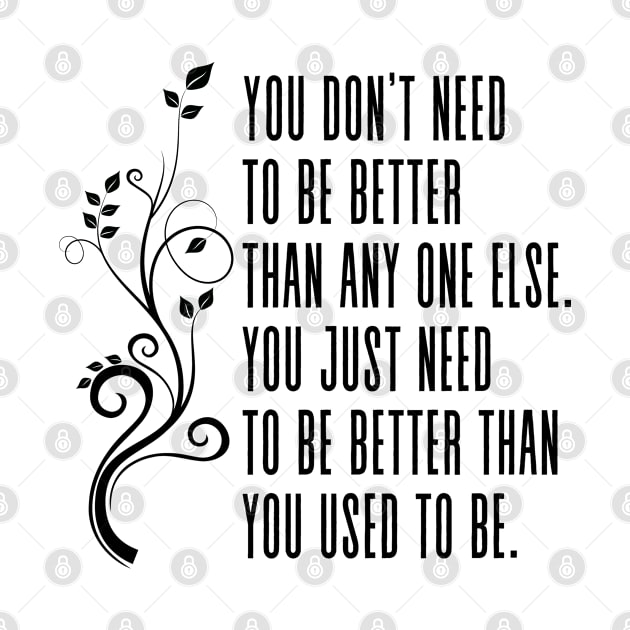 You don’t need to be better than anyone else, you just need to be better than you used to be. - Inspirational Self Development Quote by Everyday Inspiration