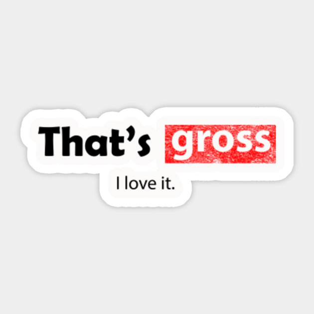 Thats gross i love it Thats Gross I Love It Sticker TeePublic