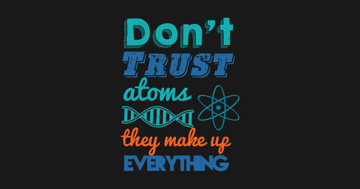 Don T Trust Atoms They Make Up Everything By Thrifty Mcthriftees