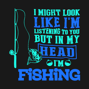 I MIGHT LOOK LIKE I'M LISTENING TO YOU BUT IN MY HEAD I'M FISHING T SHIRT T-Shirt