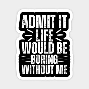 Admit It Life Would Be Boring Without Me Magnet