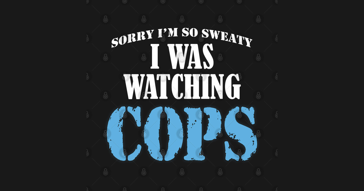 Sorry I am So Sweaty, I Was Watching Cops - Funny - T-Shirt | TeePublic