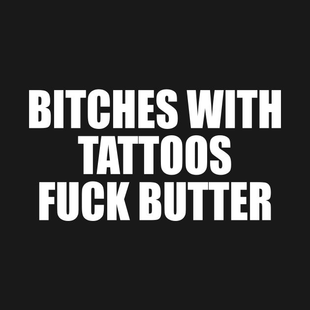 BITCHES WITH TATTOOS FUCK BUTTER by TheCosmicTradingPost