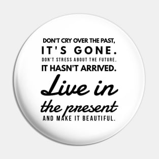 Don't Cry Over the Past, It's Gone. Don't Stress About the Future, it Hasn't Arrived. Live in the Present and Make it Beautiful. Pin