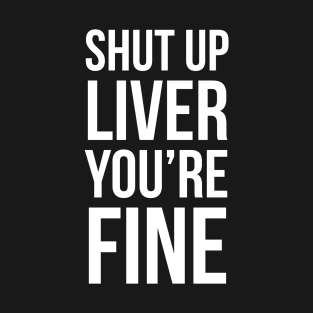 Shut Up Liver You're Fine T-Shirt