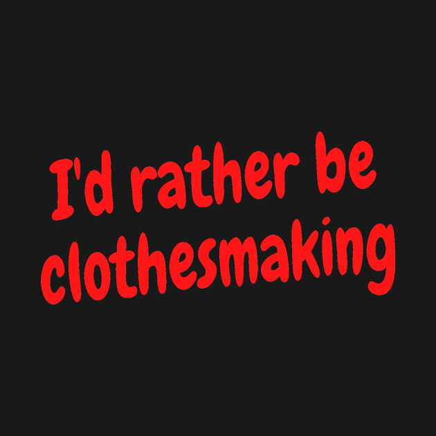 I'd rather be clothesmaking by Darksun's Designs