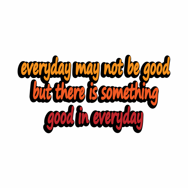 everyday may not be good but there is something good in everyday by DinaShalash